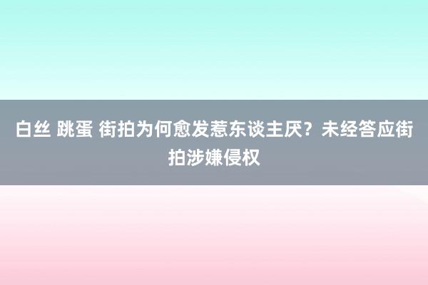 白丝 跳蛋 街拍为何愈发惹东谈主厌？未经答应街拍涉嫌侵权