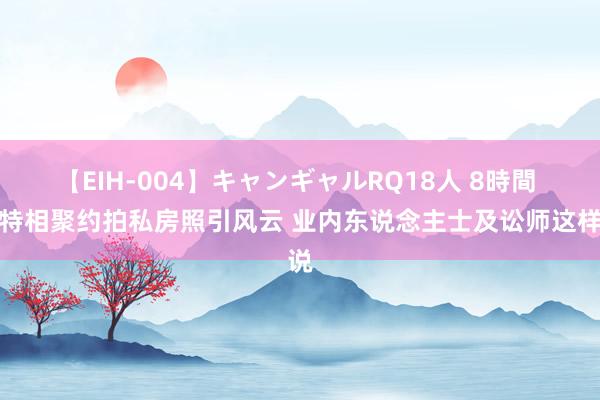 【EIH-004】キャンギャルRQ18人 8時間 模特相聚约拍私房照引风云 业内东说念主士及讼师这样说