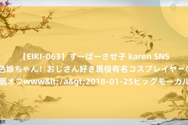 【EIKI-063】すーぱーさせ子 karen SNS炎上騒動でお馴染みのハーフ顔褐色娘ちゃん！おじさん好き現役有名コスプレイヤーの妊娠中出し生パコ催眠オフwww</a>2018-01-25ビッグモーカル&$EIKI119分钟 抚远市浩玮成立工程有限公司中标 1749419.91 元名目|招标|群众资源