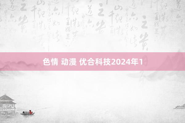 色情 动漫 优合科技2024年1