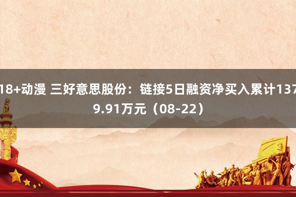 18+动漫 三好意思股份：链接5日融资净买入累计1379.91万元（08-22）