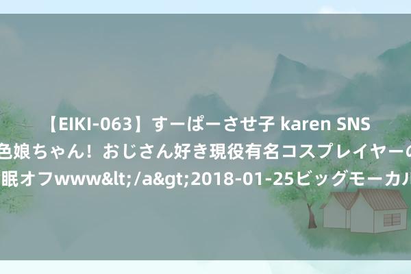 【EIKI-063】すーぱーさせ子 karen SNS炎上騒動でお馴染みのハーフ顔褐色娘ちゃん！おじさん好き現役有名コスプレイヤーの妊娠中出し生パコ催眠オフwww</a>2018-01-25ビッグモーカル&$EIKI119分钟 三生国健：融资净偿还9597元，融资余额4065.91万元（08-22）