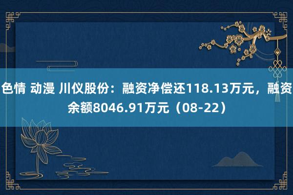 色情 动漫 川仪股份：融资净偿还118.13万元，融资余额8046.91万元（08-22）