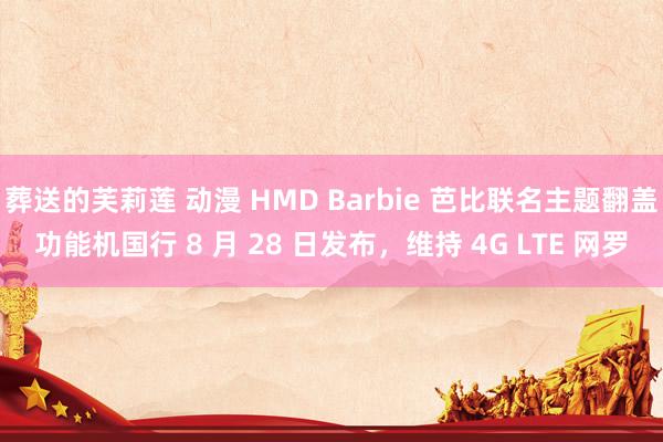 葬送的芙莉莲 动漫 HMD Barbie 芭比联名主题翻盖功能机国行 8 月 28 日发布，维持 4G LTE 网罗