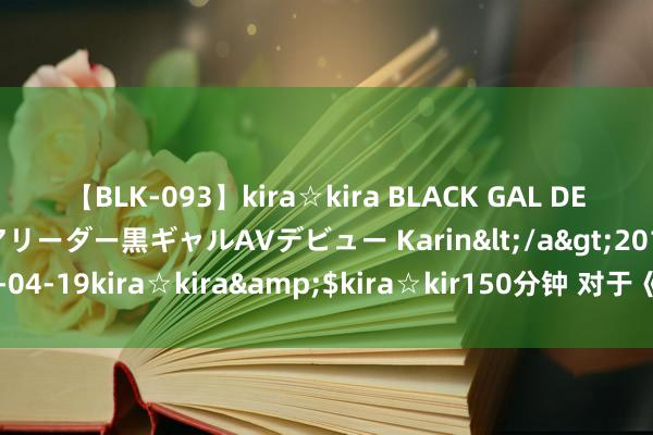 【BLK-093】kira☆kira BLACK GAL DEBUT 元・有名球団チアリーダー黒ギャルAVデビュー Karin</a>2013-04-19kira☆kira&$kira☆kir150分钟 对于《牵风记》写稿通讯