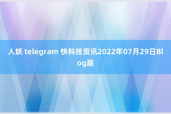 人妖 telegram 快科技资讯2022年07月29日Blog版