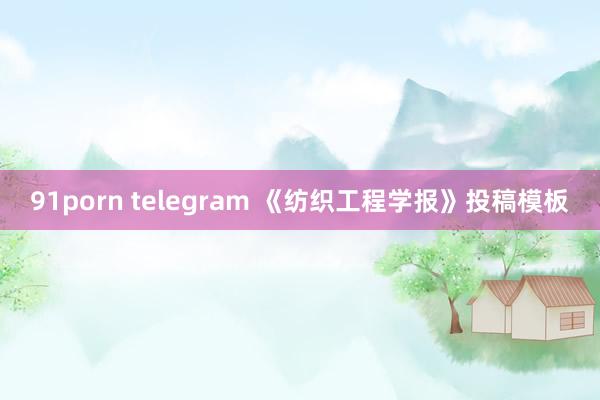 91porn telegram 《纺织工程学报》投稿模板