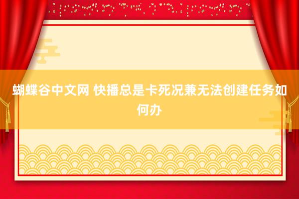 蝴蝶谷中文网 快播总是卡死况兼无法创建任务如何办