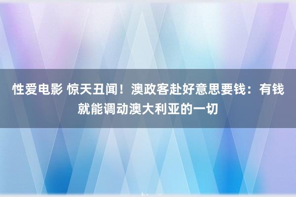 性爱电影 惊天丑闻！澳政客赴好意思要钱：有钱就能调动澳大利亚的一切