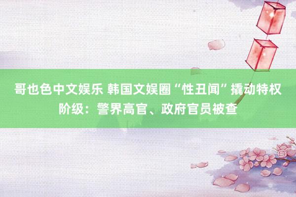 哥也色中文娱乐 韩国文娱圈“性丑闻”撬动特权阶级：警界高官、政府官员被查