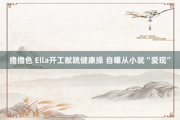 撸撸色 Ella开工献跳健康操 自曝从小就“爱现”