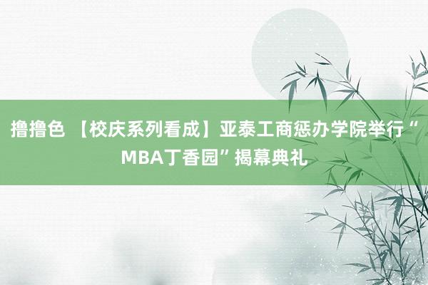 撸撸色 【校庆系列看成】亚泰工商惩办学院举行“MBA丁香园”揭幕典礼