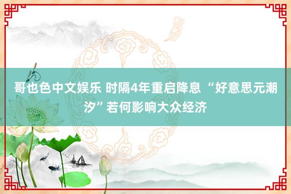 哥也色中文娱乐 时隔4年重启降息 “好意思元潮汐”若何影响大众经济