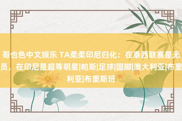 哥也色中文娱乐 TA柔柔印尼归化：在泰西联赛是无名球员，在印尼是超等明星|帕斯|足球|国脚|澳大利亚|布里斯班