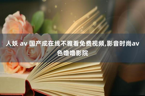 人妖 av 国产成在线不雅看免费视频，影音时尚av色噜噜影院