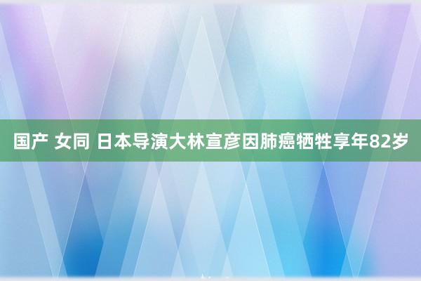 国产 女同 日本导演大林宣彦因肺癌牺牲享年82岁