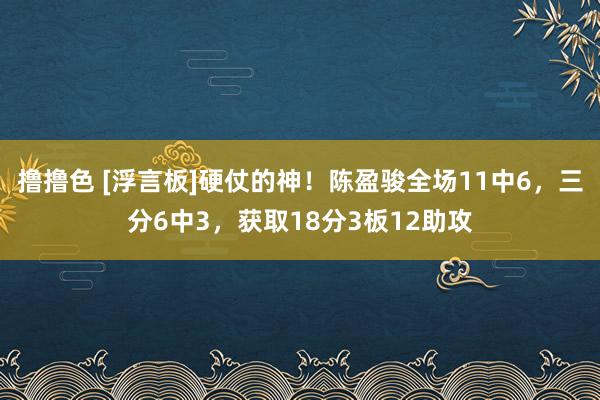 撸撸色 [浮言板]硬仗的神！陈盈骏全场11中6，三分6中3，获取18分3板12助攻