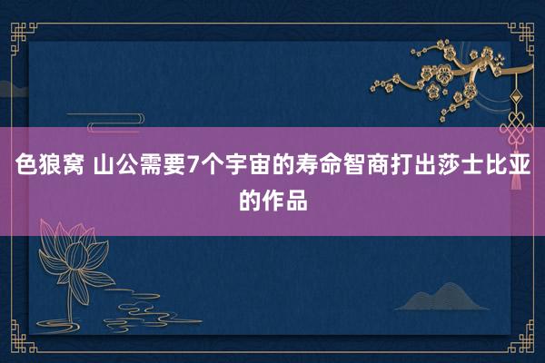 色狼窝 山公需要7个宇宙的寿命智商打出莎士比亚的作品