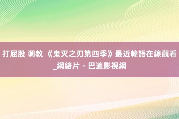 打屁股 调教 《鬼灭之刃第四季》最近韓語在線觀看_網絡片 - 巴適影視網