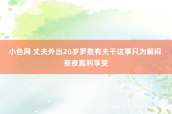 小色网 丈夫外出26岁罗敷有夫干这事只为解闷 夜夜赢利享受