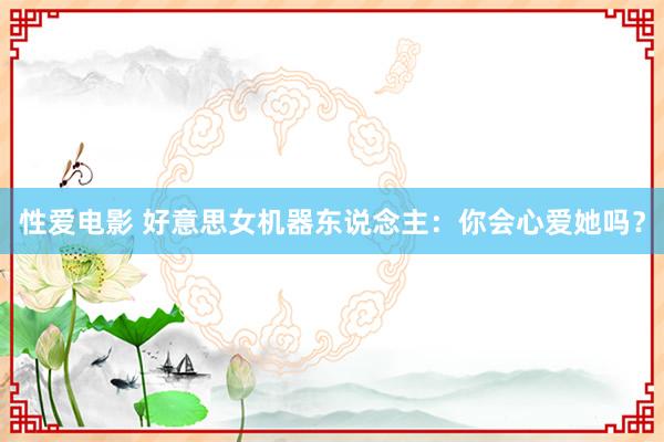 性爱电影 好意思女机器东说念主：你会心爱她吗？