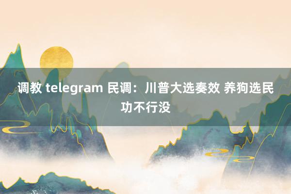 调教 telegram 民调：川普大选奏效 养狗选民功不行没