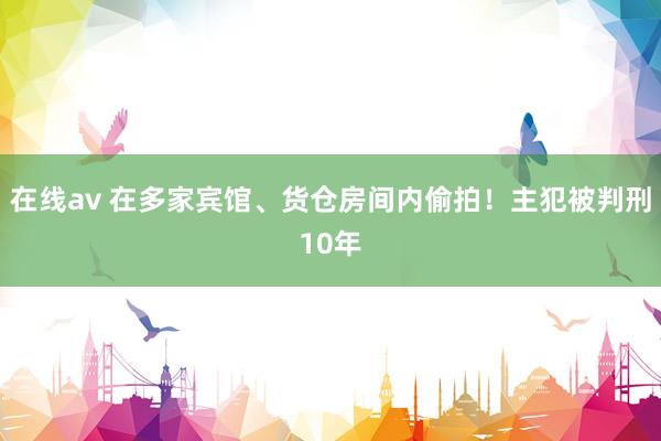 在线av 在多家宾馆、货仓房间内偷拍！主犯被判刑10年